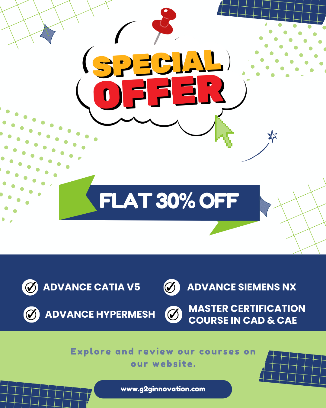 FLAT 30% OFF Courses we offerd Explore and review our courses on our website. www.g2ginnovation.com Advance CATIA V5 Advance Siemens NX Advance Hypermesh Master Certification Course in CAD & CAE